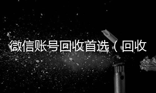 微信账号回收高价回收vx秒结平台首选（回收微信号的）